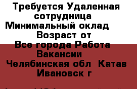 Требуется Удаленная сотрудница › Минимальный оклад ­ 97 000 › Возраст от ­ 18 - Все города Работа » Вакансии   . Челябинская обл.,Катав-Ивановск г.